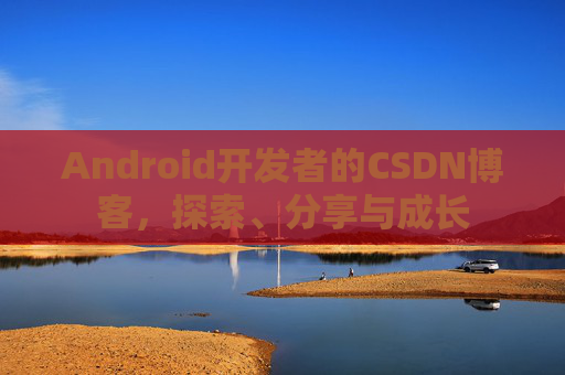 Android开发者的CSDN博客,探索、分享与成长